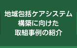 地域包括ケアシステム構築に向けた取組事例の紹介