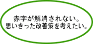 赤字が解消されない。思いきった改善策を考えたい。