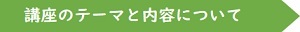 「講座のテーマと内容」のページへのリンク